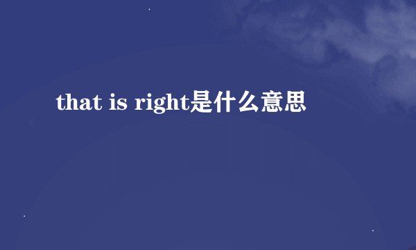 that is right是什么意思