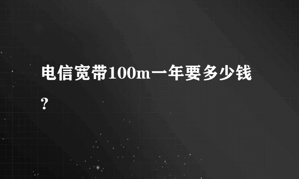 电信宽带100m一年要多少钱？