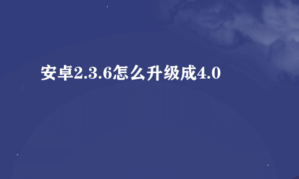 安卓2.3.6怎么升级成4.0