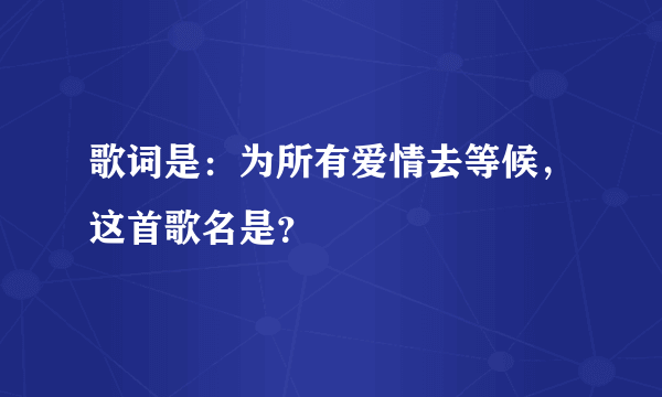 歌词是：为所有爱情去等候，这首歌名是？