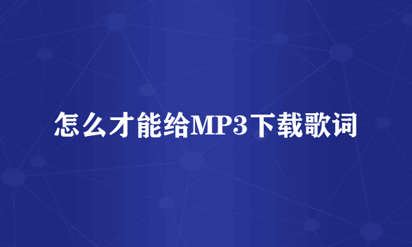 怎么才能给MP3下载歌词