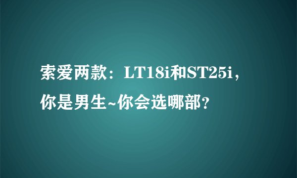 索爱两款：LT18i和ST25i，你是男生~你会选哪部？