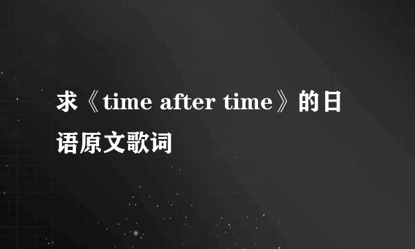 求《time after time》的日语原文歌词