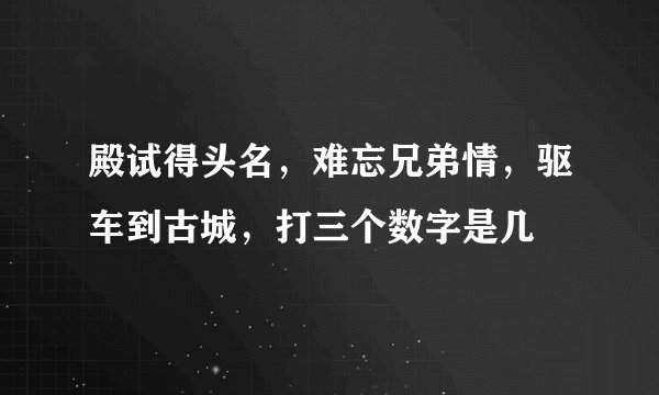 殿试得头名，难忘兄弟情，驱车到古城，打三个数字是几