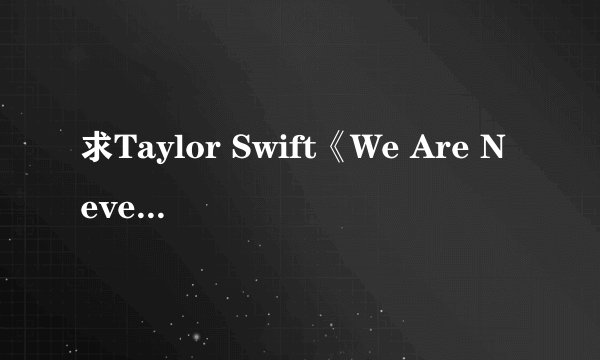 求Taylor Swift《We Are Never Ever Getting Back Together》歌词翻译