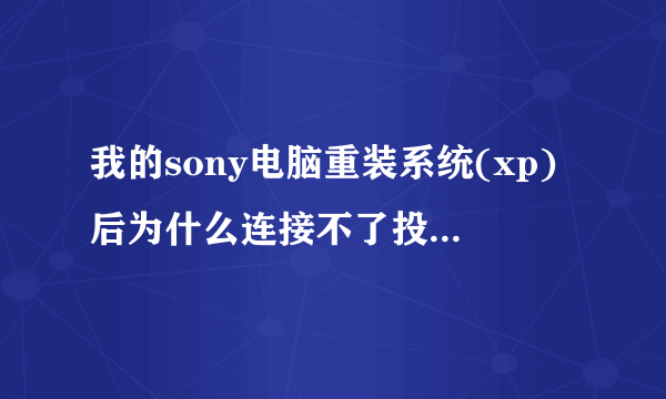 我的sony电脑重装系统(xp)后为什么连接不了投影仪了？我到官网下载不了投影仪驱动？