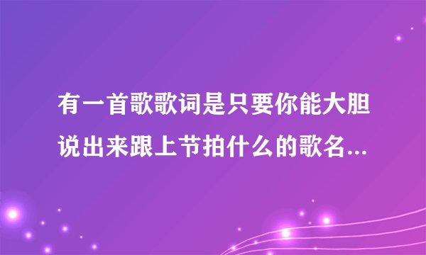 有一首歌歌词是只要你能大胆说出来跟上节拍什么的歌名叫什么？