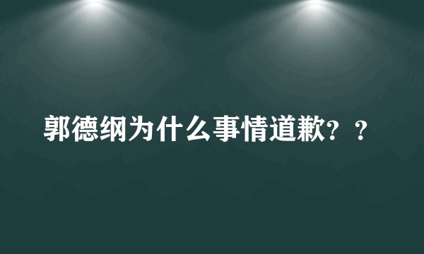 郭德纲为什么事情道歉？？