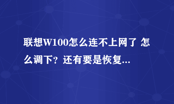 联想W100怎么连不上网了 怎么调下？还有要是恢复出厂设置 是不是升级的系统也恢复到原来的了？