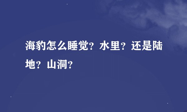 海豹怎么睡觉？水里？还是陆地？山洞？