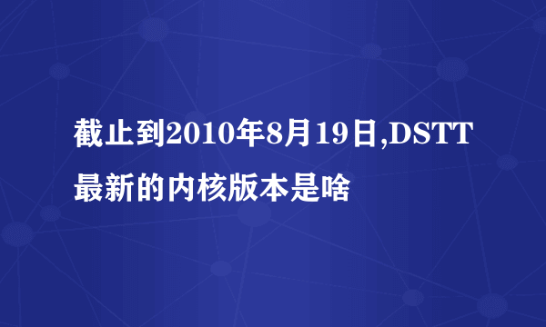 截止到2010年8月19日,DSTT最新的内核版本是啥