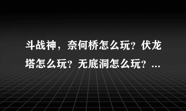 斗战神，奈何桥怎么玩？伏龙塔怎么玩？无底洞怎么玩？这三个，详细！