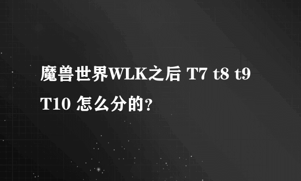 魔兽世界WLK之后 T7 t8 t9 T10 怎么分的？