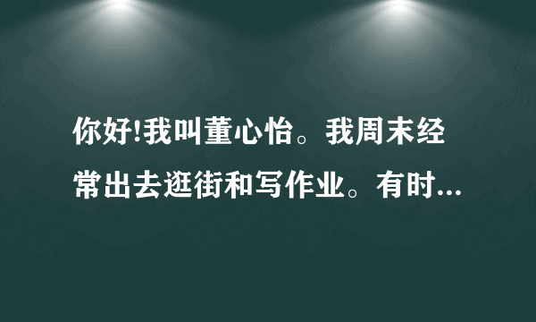 你好!我叫董心怡。我周末经常出去逛街和写作业。有时打扫我的房间和洗衣服英文翻译？