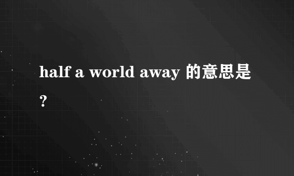 half a world away 的意思是?