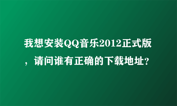 我想安装QQ音乐2012正式版，请问谁有正确的下载地址？