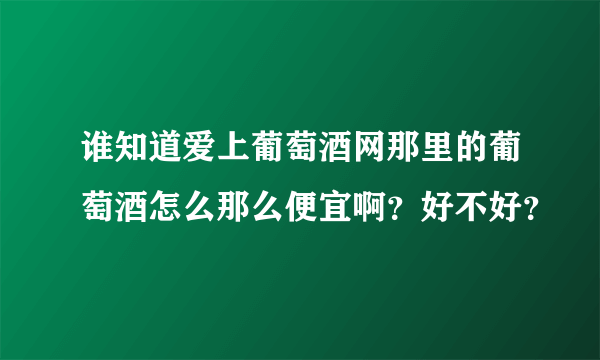 谁知道爱上葡萄酒网那里的葡萄酒怎么那么便宜啊？好不好？
