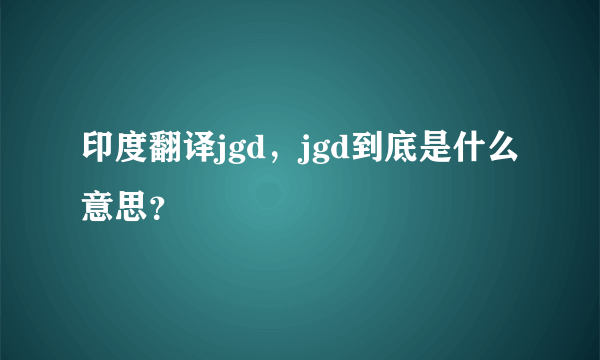 印度翻译jgd，jgd到底是什么意思？