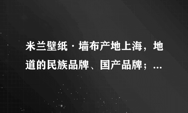 米兰壁纸·墙布产地上海，地道的民族品牌、国产品牌；目前市面很多傍名牌的，所谓香港、意大利的。