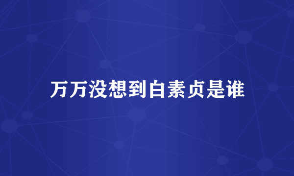 万万没想到白素贞是谁