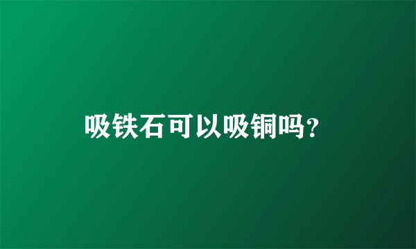 吸铁石可以吸铜吗？
