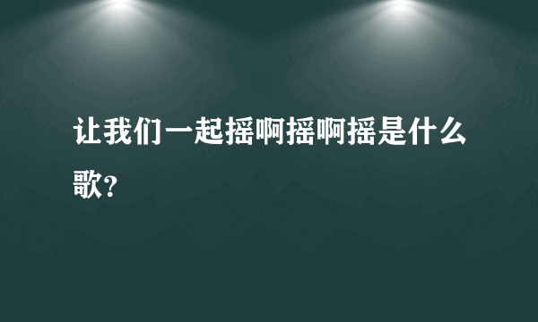 让我们一起摇啊摇啊摇是什么歌？