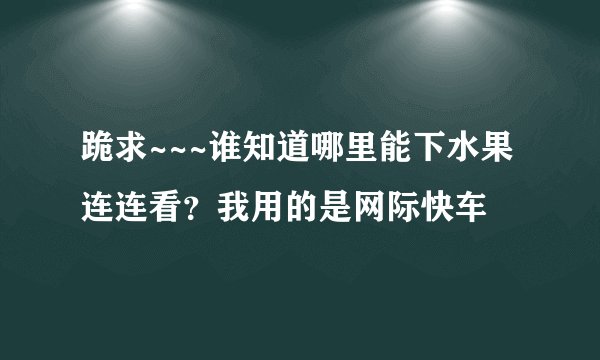 跪求~~~谁知道哪里能下水果连连看？我用的是网际快车