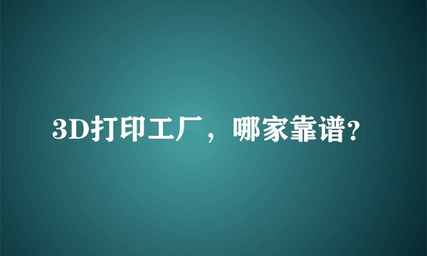 3D打印工厂，哪家靠谱？