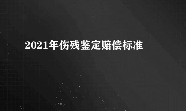 2021年伤残鉴定赔偿标准