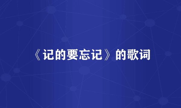 《记的要忘记》的歌词