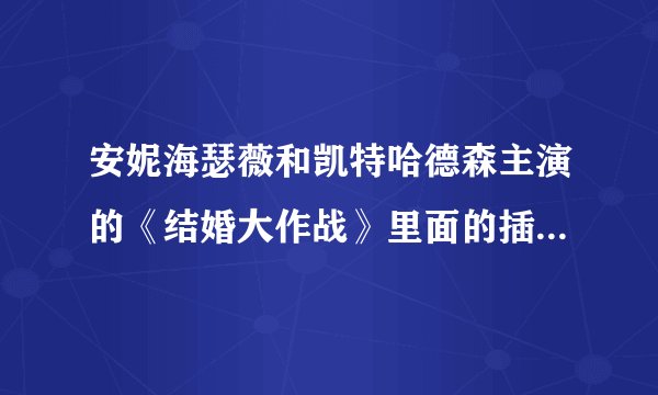 安妮海瑟薇和凯特哈德森主演的《结婚大作战》里面的插曲叫什么名字？