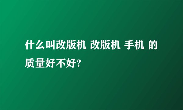 什么叫改版机 改版机 手机 的质量好不好?