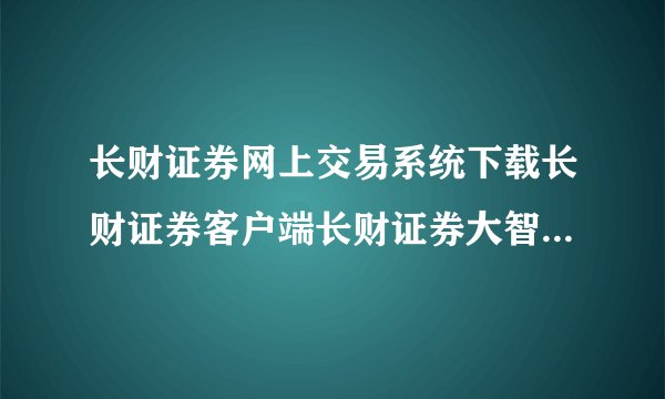 长财证券网上交易系统下载长财证券客户端长财证券大智慧5.58？