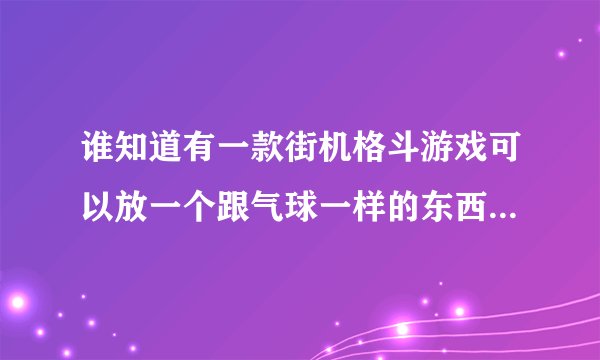 谁知道有一款街机格斗游戏可以放一个跟气球一样的东西跟着人 里面有一个拿双拐的