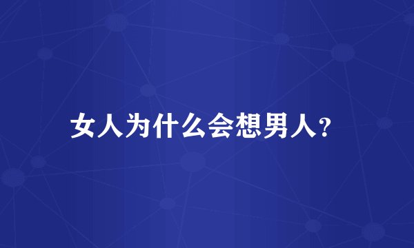 女人为什么会想男人？