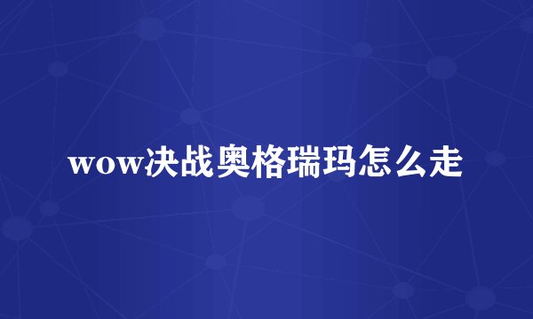 wow决战奥格瑞玛怎么走