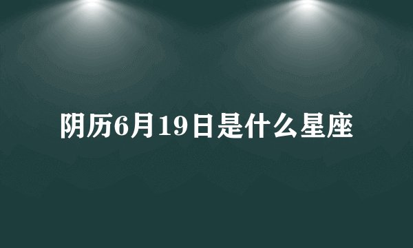 阴历6月19日是什么星座