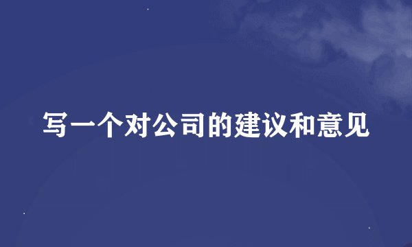 写一个对公司的建议和意见
