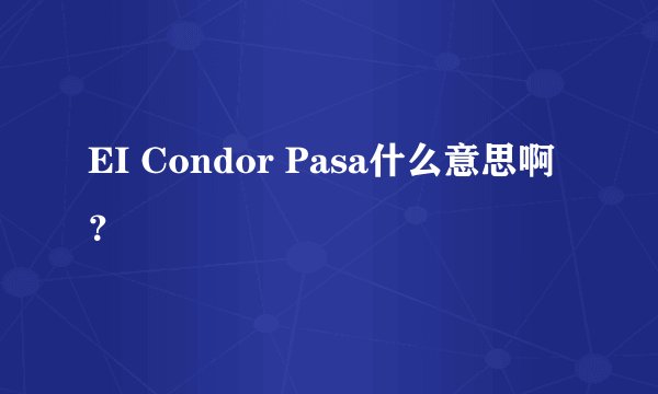 EI Condor Pasa什么意思啊？