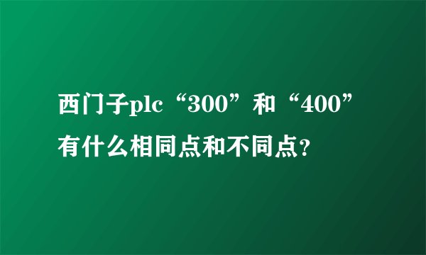 西门子plc“300”和“400”有什么相同点和不同点？