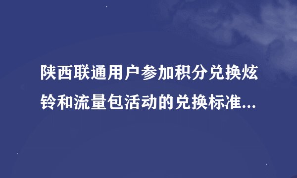 陕西联通用户参加积分兑换炫铃和流量包活动的兑换标准是什么？