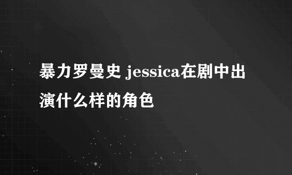 暴力罗曼史 jessica在剧中出演什么样的角色