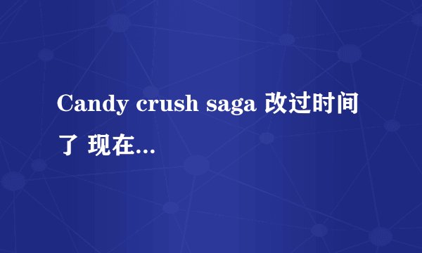 Candy crush saga 改过时间了 现在想恢复到改时间以前的状态 可以吗 求高手赐教~