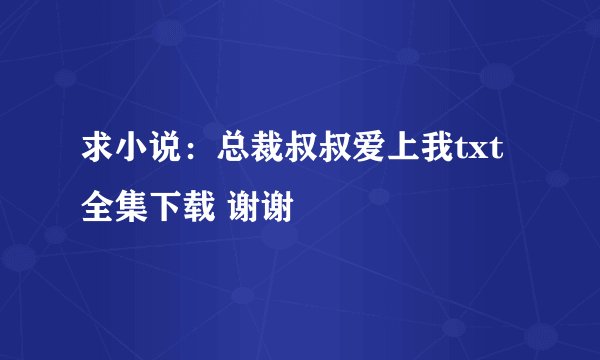 求小说：总裁叔叔爱上我txt全集下载 谢谢