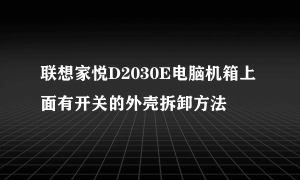 联想家悦D2030E电脑机箱上面有开关的外壳拆卸方法