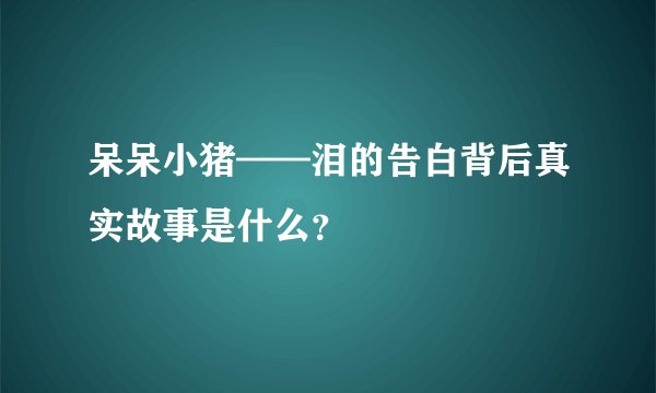 呆呆小猪——泪的告白背后真实故事是什么？