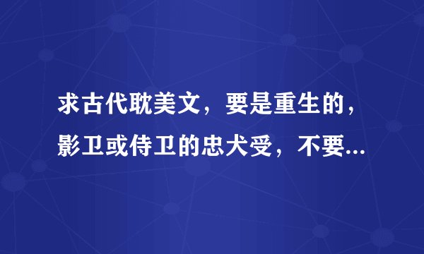 求古代耽美文，要是重生的，影卫或侍卫的忠犬受，不要邮箱的，要书名，求带简介！！！