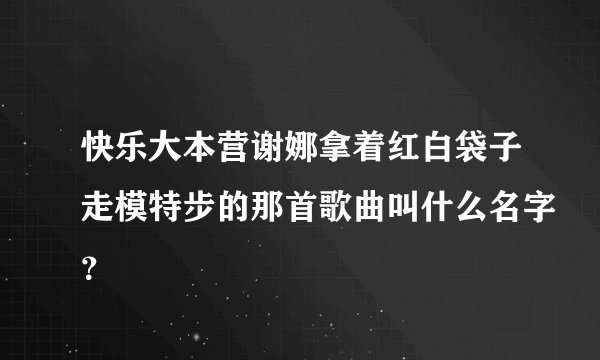 快乐大本营谢娜拿着红白袋子走模特步的那首歌曲叫什么名字？