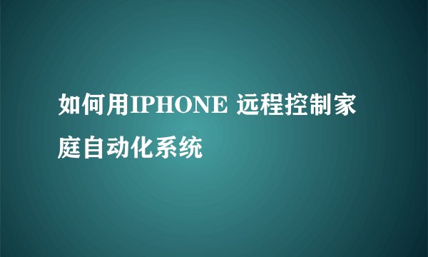 如何用IPHONE 远程控制家庭自动化系统