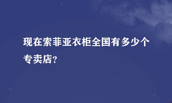 现在索菲亚衣柜全国有多少个专卖店？
